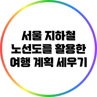 서울 지하철 노선도를 활용한 여행 계획 세우기