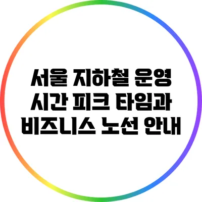 서울 지하철 운영 시간: 피크 타임과 비즈니스 노선 안내