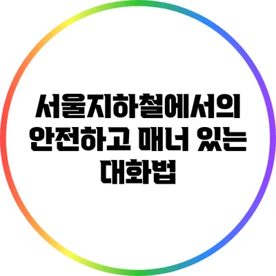 서울지하철에서의 안전하고 매너 있는 대화법