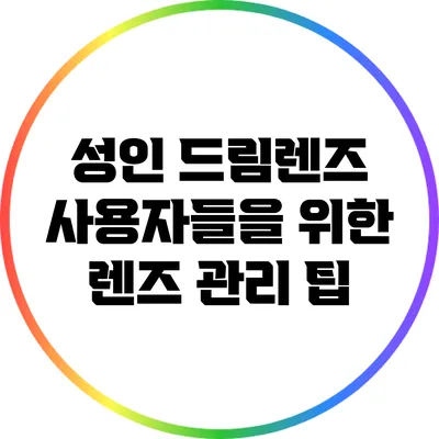 성인 드림렌즈 사용자들을 위한 렌즈 관리 팁