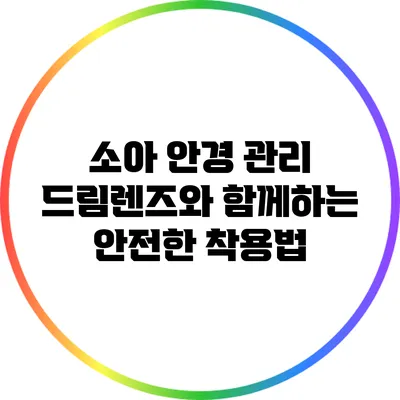 소아 안경 관리: 드림렌즈와 함께하는 안전한 착용법