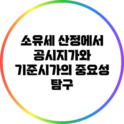 소유세 산정에서 공시지가와 기준시가의 중요성 탐구