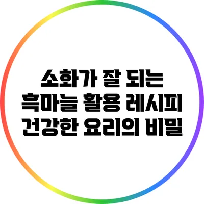 소화가 잘 되는 흑마늘 활용 레시피: 건강한 요리의 비밀