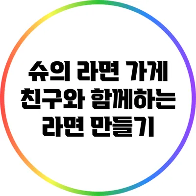 슈의 라면 가게 친구와 함께하는 라면 만들기