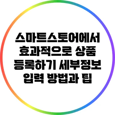 스마트스토어에서 효과적으로 상품 등록하기: 세부정보 입력 방법과 팁