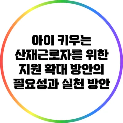 아이 키우는 산재근로자를 위한 지원 확대 방안의 필요성과 실천 방안