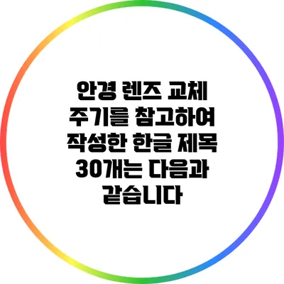 안경 렌즈 교체 주기를 참고하여 작성한 한글 제목 30개는 다음과 같습니다: