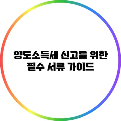 양도소득세 신고를 위한 필수 서류 가이드