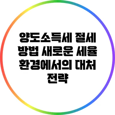 양도소득세 절세 방법: 새로운 세율 환경에서의 대처 전략