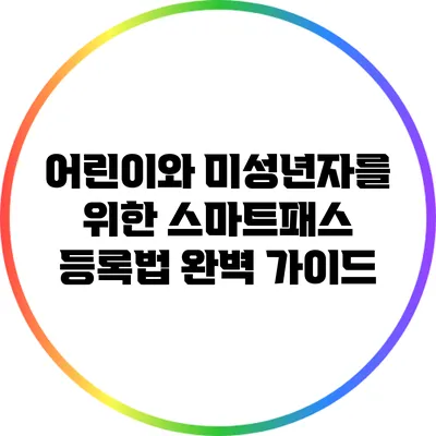 어린이와 미성년자를 위한 스마트패스 등록법 완벽 가이드
