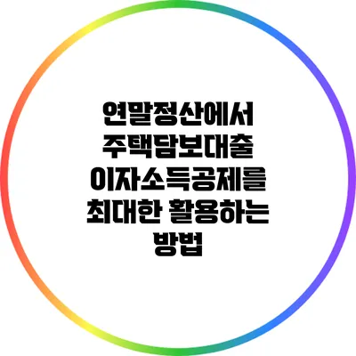 연말정산에서 주택담보대출 이자소득공제를 최대한 활용하는 방법