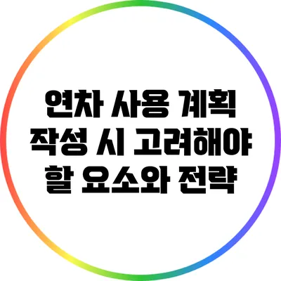 연차 사용 계획 작성 시 고려해야 할 요소와 전략