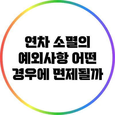연차 소멸의 예외사항: 어떤 경우에 면제될까?