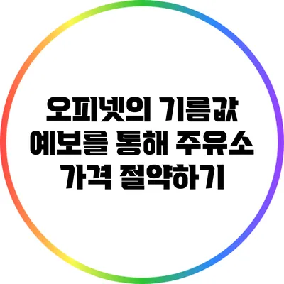 오피넷의 기름값 예보를 통해 주유소 가격 절약하기