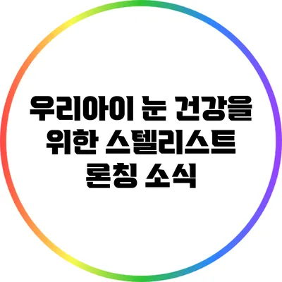 우리아이 눈 건강을 위한 스텔리스트 론칭 소식