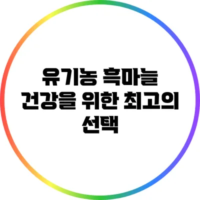 유기농 흑마늘: 건강을 위한 최고의 선택