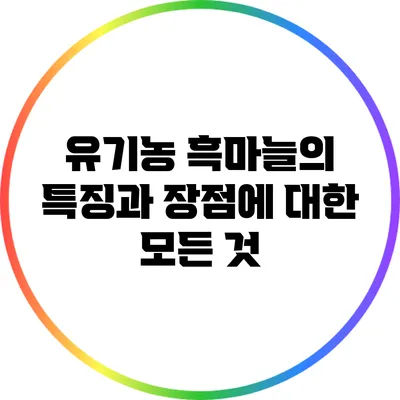 유기농 흑마늘의 특징과 장점에 대한 모든 것