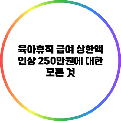 육아휴직 급여 상한액 인상: 250만원에 대한 모든 것