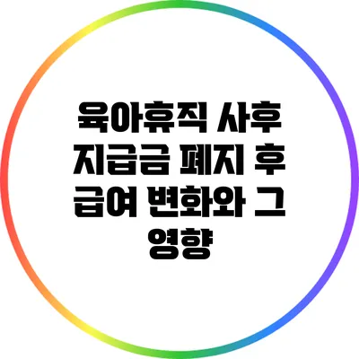 육아휴직 사후 지급금 폐지 후 급여 변화와 그 영향