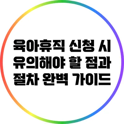육아휴직 신청 시 유의해야 할 점과 절차 완벽 가이드