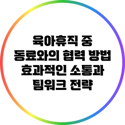 육아휴직 중 동료와의 협력 방법: 효과적인 소통과 팀워크 전략