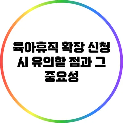 육아휴직 확장 신청 시 유의할 점과 그 중요성