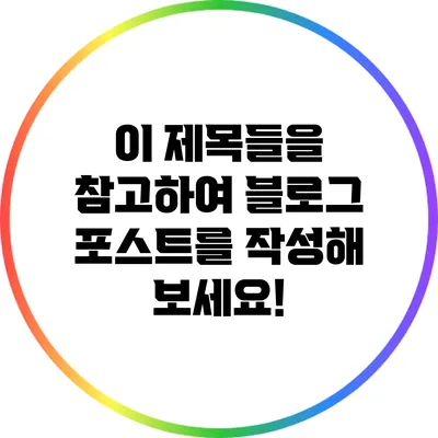 이 제목들을 참고하여 블로그 포스트를 작성해 보세요!