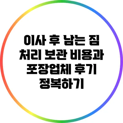 이사 후 남는 짐 처리: 보관 비용과 포장업체 후기 정복하기