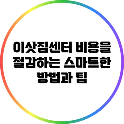 이삿짐센터 비용을 절감하는 스마트한 방법과 팁