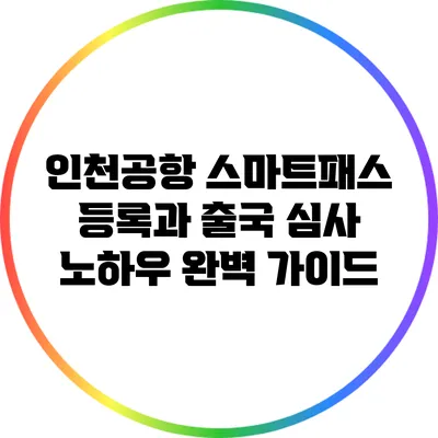 인천공항 스마트패스 등록과 출국 심사 노하우 완벽 가이드
