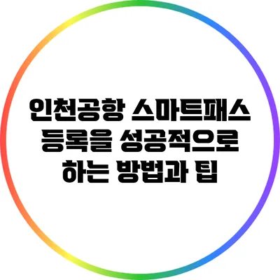 인천공항 스마트패스 등록을 성공적으로 하는 방법과 팁
