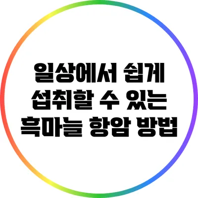 일상에서 쉽게 섭취할 수 있는 흑마늘 항암 방법