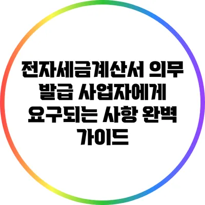 전자세금계산서 의무 발급 사업자에게 요구되는 사항 완벽 가이드