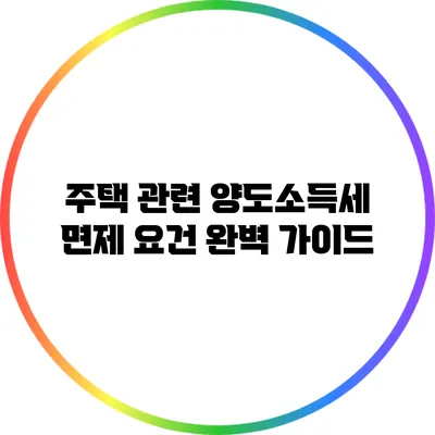 주택 관련 양도소득세 면제 요건 완벽 가이드