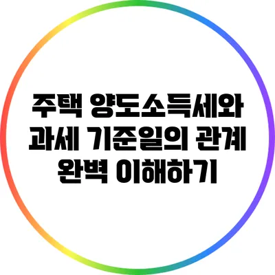 주택 양도소득세와 과세 기준일의 관계 완벽 이해하기
