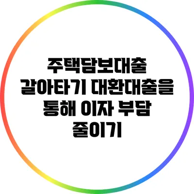 주택담보대출 갈아타기: 대환대출을 통해 이자 부담 줄이기