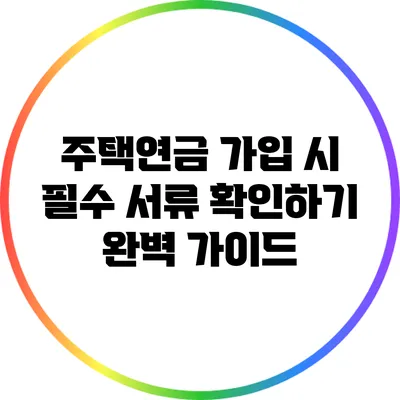 주택연금 가입 시 필수 서류 확인하기: 완벽 가이드