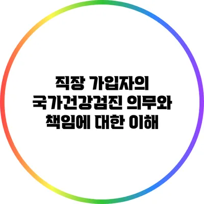직장 가입자의 국가건강검진 의무와 책임에 대한 이해