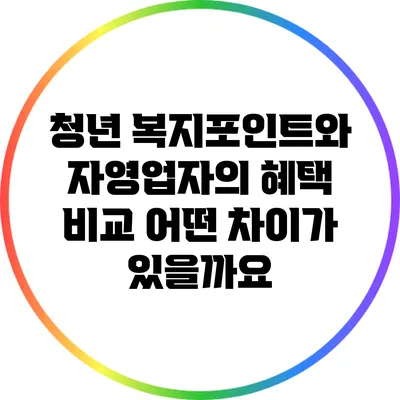 청년 복지포인트와 자영업자의 혜택 비교: 어떤 차이가 있을까요?