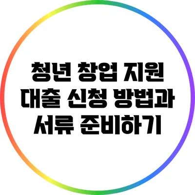 청년 창업 지원 대출 신청 방법과 서류 준비하기
