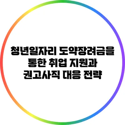 청년일자리 도약장려금을 통한 취업 지원과 권고사직 대응 전략