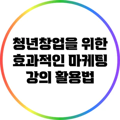 청년창업을 위한 효과적인 마케팅 강의 활용법