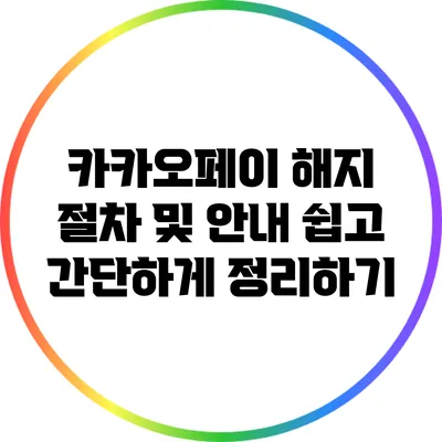 카카오페이 해지 절차 및 안내: 쉽고 간단하게 정리하기