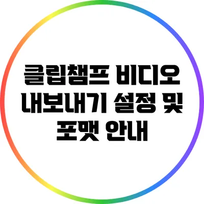 클립챔프 비디오 내보내기 설정 및 포맷 안내