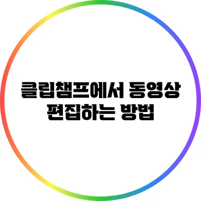클립챔프에서 동영상 편집하는 방법