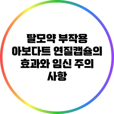 탈모약 부작용: 아보다트 연질캡슐의 효과와 임신 주의 사항