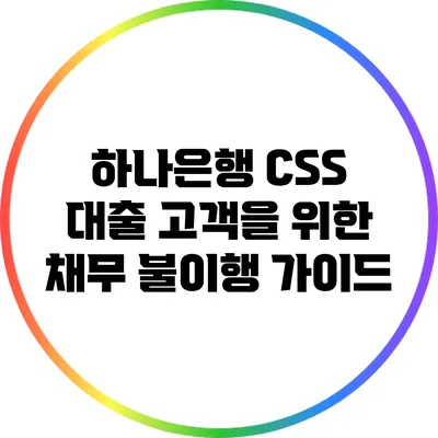 하나은행 CSS 대출 고객을 위한 채무 불이행 가이드