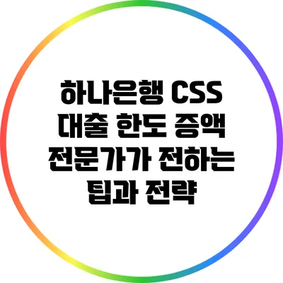 하나은행 CSS 대출 한도 증액: 전문가가 전하는 팁과 전략
