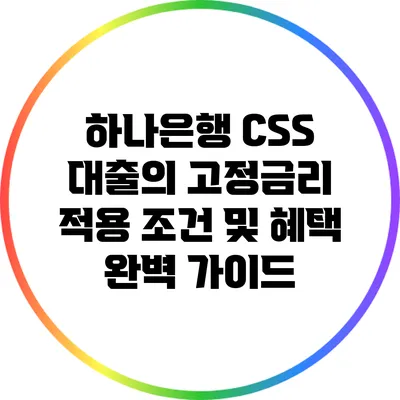 하나은행 CSS 대출의 고정금리 적용 조건 및 혜택 완벽 가이드