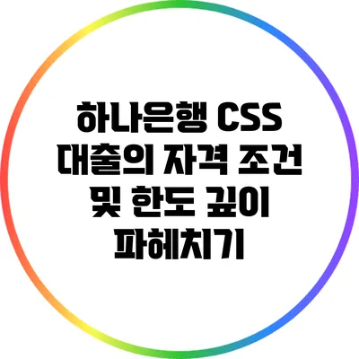 하나은행 CSS 대출의 자격 조건 및 한도 깊이 파헤치기